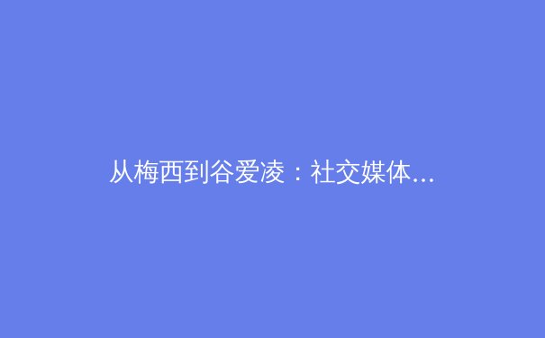从梅西到谷爱凌：社交媒体时代运动员商业价值的重构与挑战 - 2