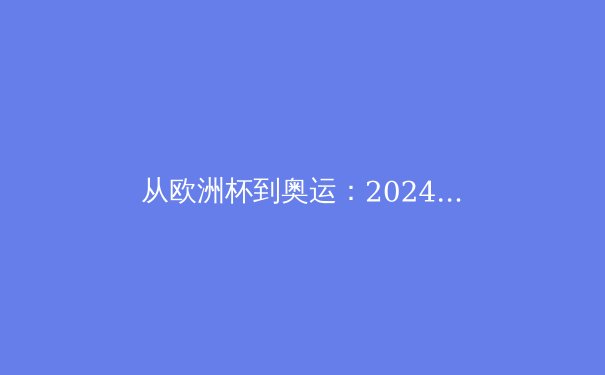 从欧洲杯到奥运：2024年夏，体育如何重塑社会凝聚力与商业格局 - 2